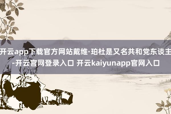 开云app下载官方网站戴维·珀杜是又名共和党东谈主-开云官网登录入口 开云kaiyunapp官网入口