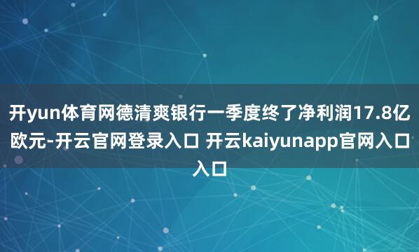 开yun体育网德清爽银行一季度终了净利润17.8亿欧元-开云官网登录入口 开云kaiyunapp官网入口