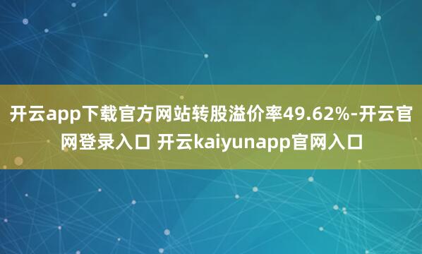 开云app下载官方网站转股溢价率49.62%-开云官网登录入口 开云kaiyunapp官网入口
