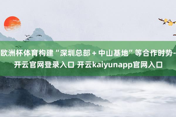 欧洲杯体育构建“深圳总部＋中山基地”等合作时势-开云官网登录入口 开云kaiyunapp官网入口