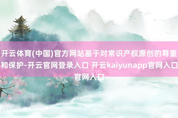 开云体育(中国)官方网站基于对常识产权原创的尊重和保护-开云官网登录入口 开云kaiyunapp官网入口