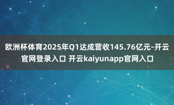 欧洲杯体育2025年Q1达成营收145.76亿元-开云官网登录入口 开云kaiyunapp官网入口