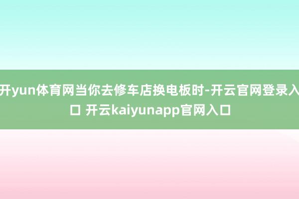 开yun体育网当你去修车店换电板时-开云官网登录入口 开云kaiyunapp官网入口