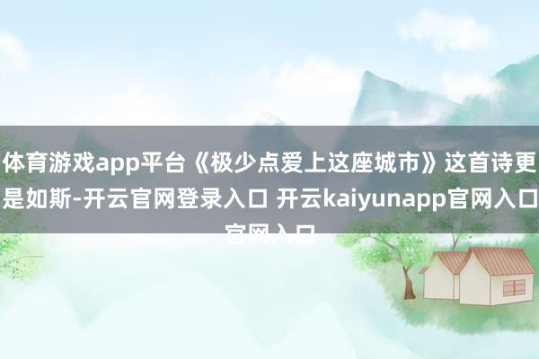体育游戏app平台《极少点爱上这座城市》这首诗更是如斯-开云官网登录入口 开云kaiyunapp官网入口