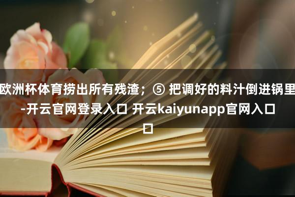 欧洲杯体育捞出所有残渣；⑤ 把调好的料汁倒进锅里-开云官网登录入口 开云kaiyunapp官网入口