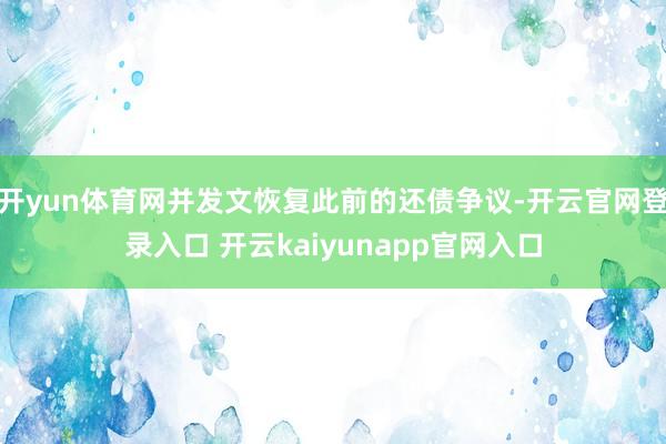 开yun体育网并发文恢复此前的还债争议-开云官网登录入口 开云kaiyunapp官网入口
