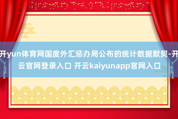 开yun体育网国度外汇惩办局公布的统计数据默契-开云官网登录入口 开云kaiyunapp官网入口