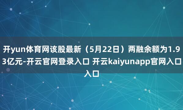 开yun体育网该股最新（5月22日）两融余额为1.93亿元-开云官网登录入口 开云kaiyunapp官网入口
