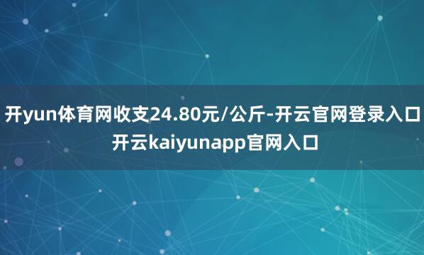 开yun体育网收支24.80元/公斤-开云官网登录入口 开云kaiyunapp官网入口