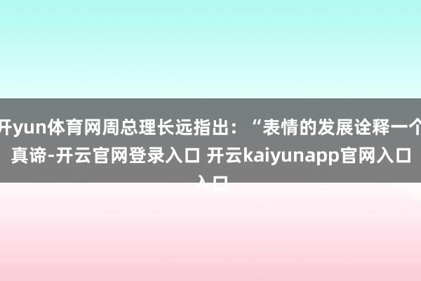 开yun体育网周总理长远指出：“表情的发展诠释一个真谛-开云官网登录入口 开云kaiyunapp官网入口