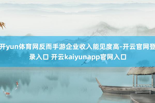 开yun体育网反而手游企业收入能见度高-开云官网登录入口 开云kaiyunapp官网入口