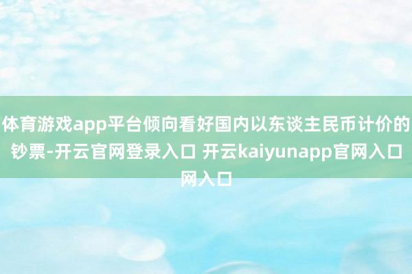 体育游戏app平台倾向看好国内以东谈主民币计价的钞票-开云官网登录入口 开云kaiyunapp官网入口