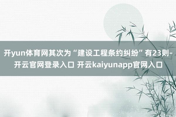 开yun体育网其次为“建设工程条约纠纷”有23则-开云官网登录入口 开云kaiyunapp官网入口