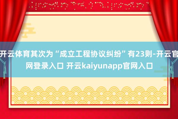 开云体育其次为“成立工程协议纠纷”有23则-开云官网登录入口 开云kaiyunapp官网入口