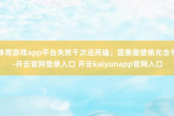 体育游戏app平台失败千次还死磕；匡衡凿壁偷光念书-开云官网登录入口 开云kaiyunapp官网入口