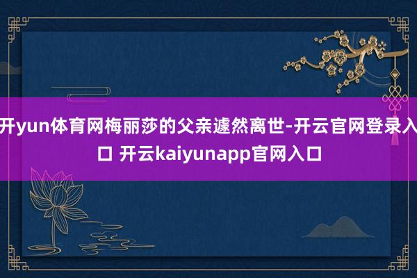 开yun体育网梅丽莎的父亲遽然离世-开云官网登录入口 开云kaiyunapp官网入口