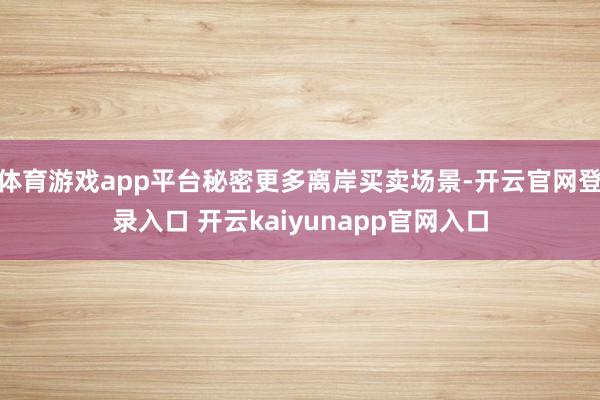 体育游戏app平台秘密更多离岸买卖场景-开云官网登录入口 开云kaiyunapp官网入口