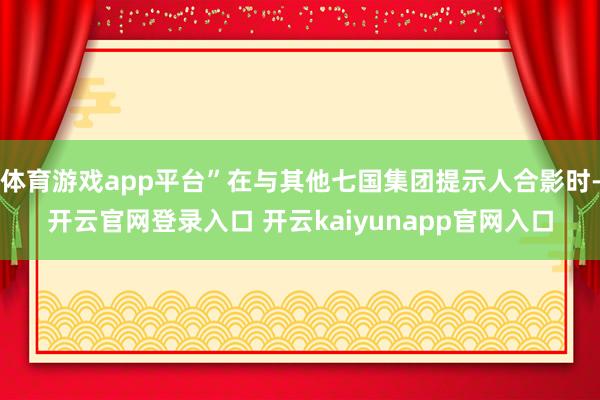 体育游戏app平台”在与其他七国集团提示人合影时-开云官网登录入口 开云kaiyunapp官网入口