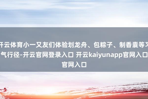 开云体育小一又友们体验划龙舟、包粽子、制香囊等习气行径-开云官网登录入口 开云kaiyunapp官网入口