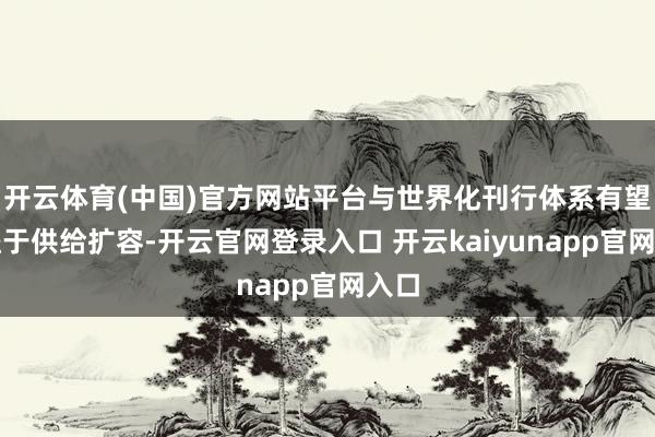 开云体育(中国)官方网站平台与世界化刊行体系有望受益于供给扩容-开云官网登录入口 开云kaiyunapp官网入口