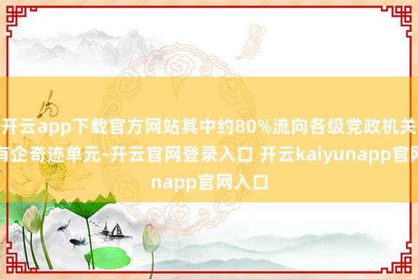 开云app下载官方网站其中约80%流向各级党政机关和国有企奇迹单元-开云官网登录入口 开云kaiyunapp官网入口