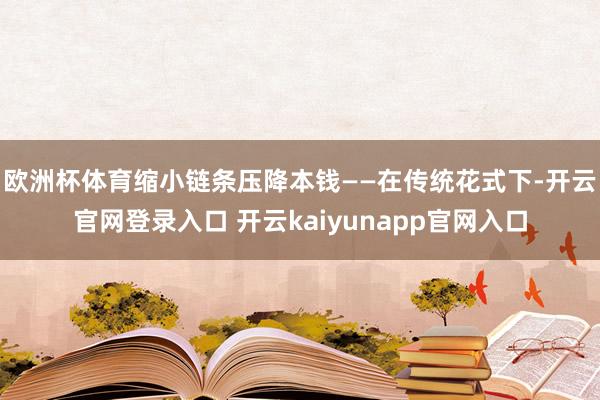 欧洲杯体育缩小链条压降本钱—— 在传统花式下-开云官网登录入口 开云kaiyunapp官网入口