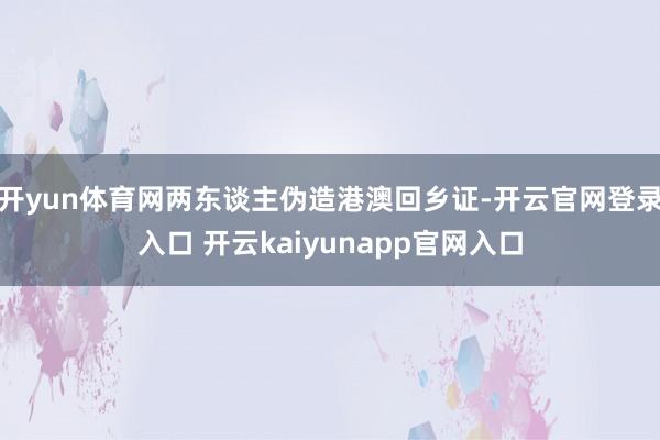 开yun体育网两东谈主伪造港澳回乡证-开云官网登录入口 开云kaiyunapp官网入口