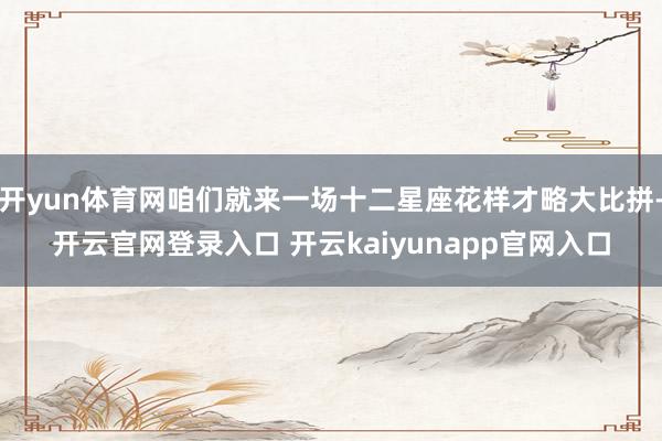 开yun体育网咱们就来一场十二星座花样才略大比拼-开云官网登录入口 开云kaiyunapp官网入口