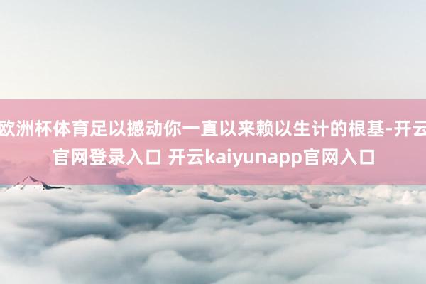 欧洲杯体育足以撼动你一直以来赖以生计的根基-开云官网登录入口 开云kaiyunapp官网入口