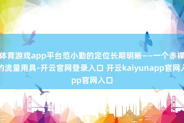 体育游戏app平台范小勤的定位长期明晰——一个赤裸裸的流量用具-开云官网登录入口 开云kaiyunapp官网入口