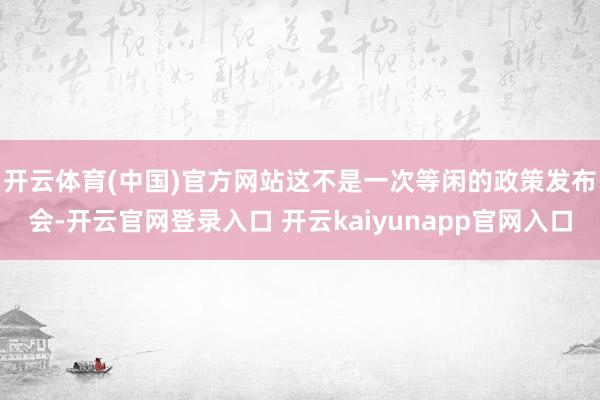 开云体育(中国)官方网站　　这不是一次等闲的政策发布会-开云官网登录入口 开云kaiyunapp官网入口