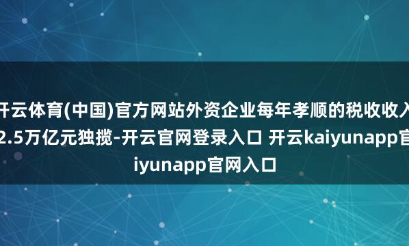 开云体育(中国)官方网站外资企业每年孝顺的税收收入保握在2.5万亿元独揽-开云官网登录入口 开云kaiyunapp官网入口