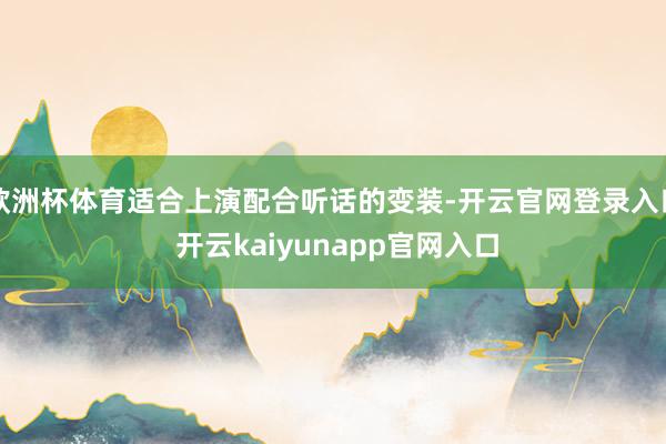 欧洲杯体育适合上演配合听话的变装-开云官网登录入口 开云kaiyunapp官网入口