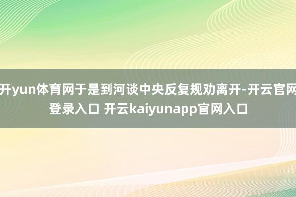 开yun体育网于是到河谈中央反复规劝离开-开云官网登录入口 开云kaiyunapp官网入口