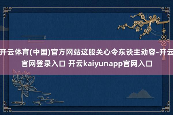 开云体育(中国)官方网站这股关心令东谈主动容-开云官网登录入口 开云kaiyunapp官网入口