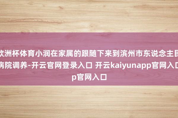 欧洲杯体育小润在家属的跟随下来到滨州市东说念主民病院调养-开云官网登录入口 开云kaiyunapp官网入口