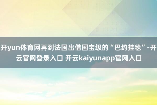 开yun体育网再到法国出借国宝级的“巴约挂毯”-开云官网登录入口 开云kaiyunapp官网入口