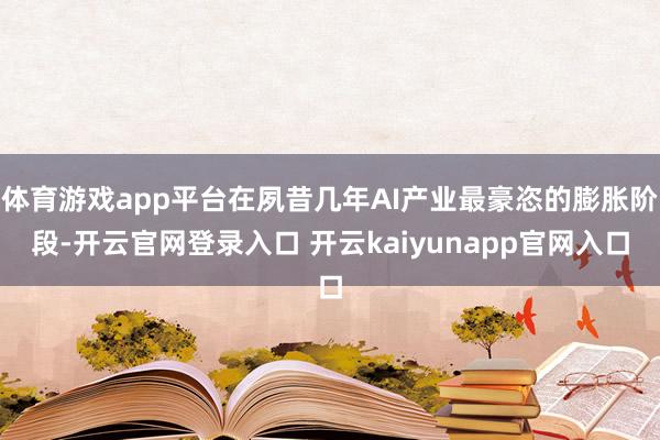体育游戏app平台在夙昔几年AI产业最豪恣的膨胀阶段-开云官网登录入口 开云kaiyunapp官网入口