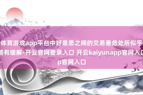 体育游戏app平台中好意思之间的交易垂危处所似乎略有缓解-开云官网登录入口 开云kaiyunapp官网入口