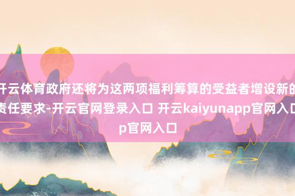 开云体育政府还将为这两项福利筹算的受益者增设新的责任要求-开云官网登录入口 开云kaiyunapp官网入口