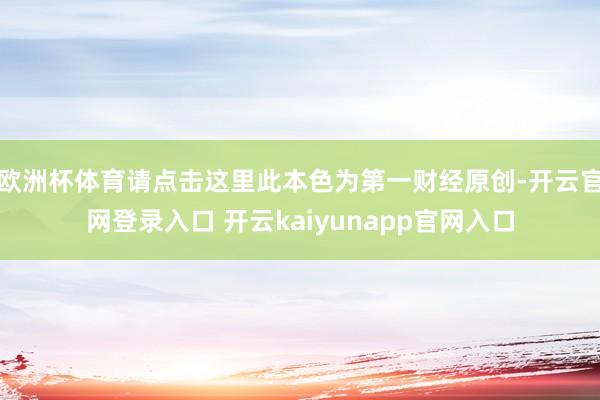 欧洲杯体育请点击这里此本色为第一财经原创-开云官网登录入口 开云kaiyunapp官网入口