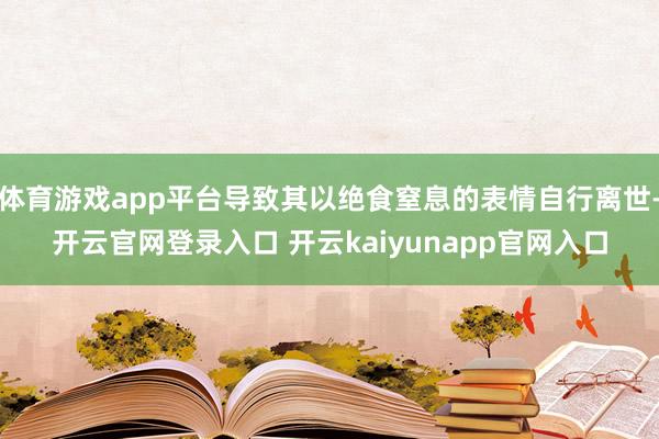体育游戏app平台导致其以绝食窒息的表情自行离世-开云官网登录入口 开云kaiyunapp官网入口