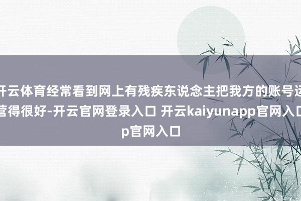 开云体育经常看到网上有残疾东说念主把我方的账号运营得很好-开云官网登录入口 开云kaiyunapp官网入口