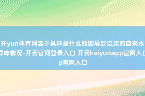 开yun体育网至于具体是什么原因导致这次的自来水异味情况-开云官网登录入口 开云kaiyunapp官网入口