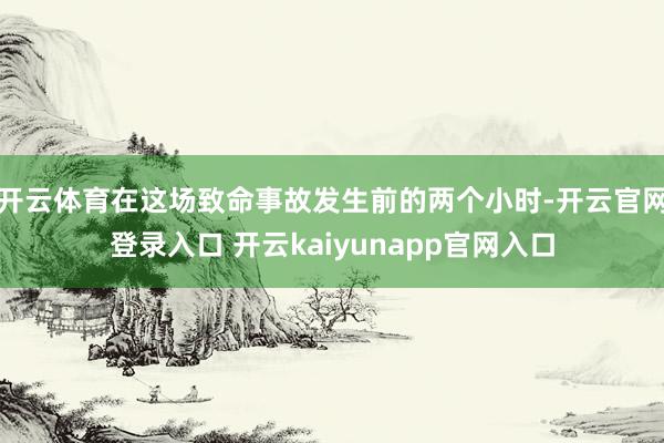 开云体育在这场致命事故发生前的两个小时-开云官网登录入口 开云kaiyunapp官网入口