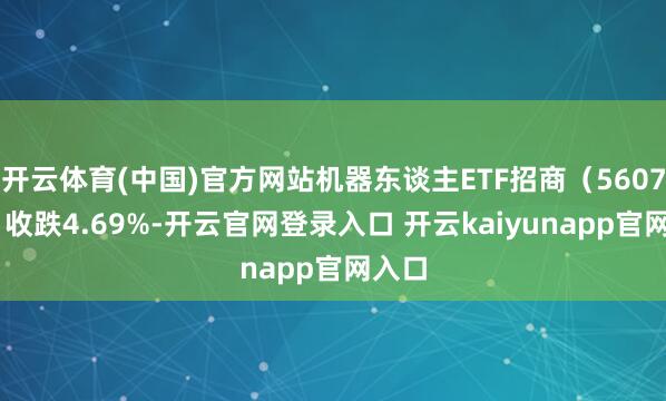 开云体育(中国)官方网站机器东谈主ETF招商（560770）收跌4.69%-开云官网登录入口 开云kaiyunapp官网入口