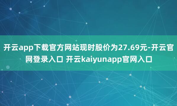 开云app下载官方网站现时股价为27.69元-开云官网登录入口 开云kaiyunapp官网入口