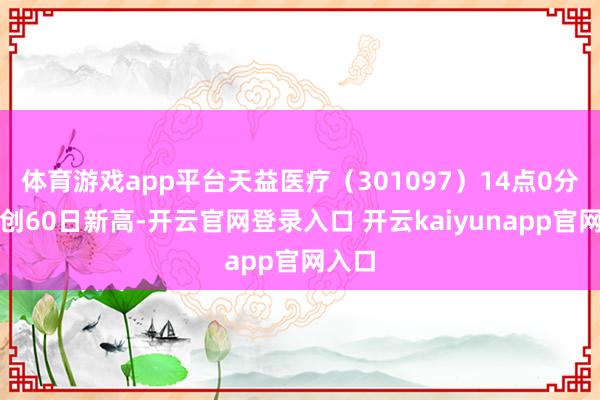 体育游戏app平台天益医疗(301097)14点0分股价创60日新高-开云官网登录入口 开云kaiyunapp官网入口
