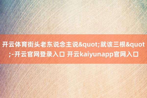 开云体育街头老东说念主说"就该三根"-开云官网登录入口 开云kaiyunapp官网入口