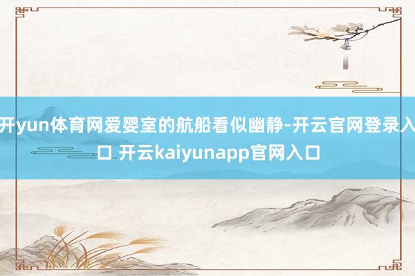 开yun体育网爱婴室的航船看似幽静-开云官网登录入口 开云kaiyunapp官网入口